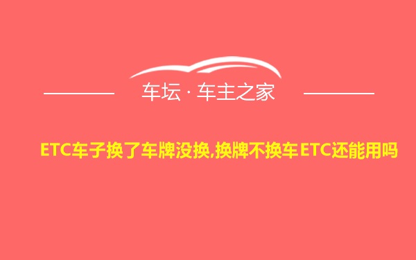 ETC车子换了车牌没换,换牌不换车ETC还能用吗