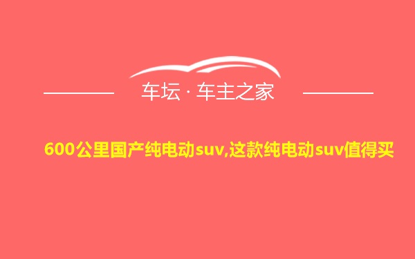 600公里国产纯电动suv,这款纯电动suv值得买