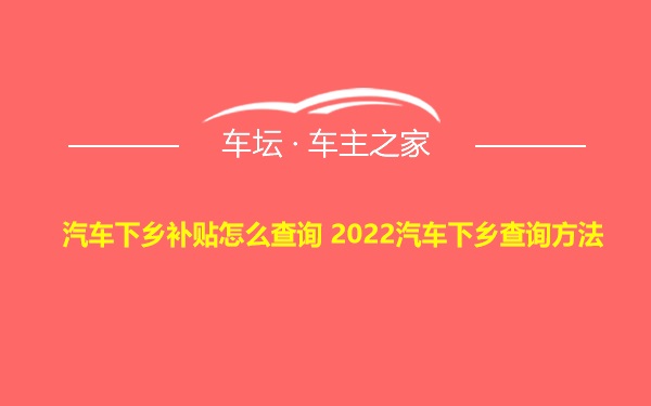 汽车下乡补贴怎么查询 2022汽车下乡查询方法