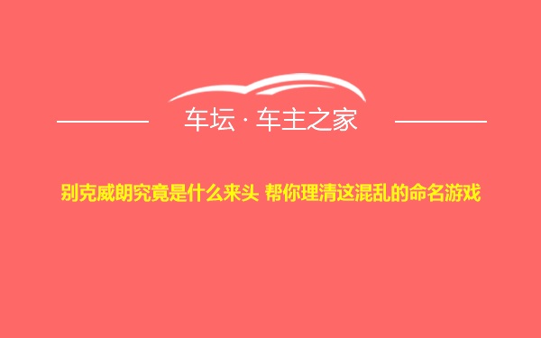 别克威朗究竟是什么来头 帮你理清这混乱的命名游戏