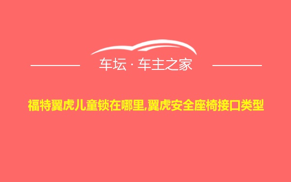 福特翼虎儿童锁在哪里,翼虎安全座椅接口类型