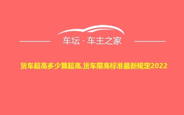 货车超高多少算超高,货车限高标准最新规定2022