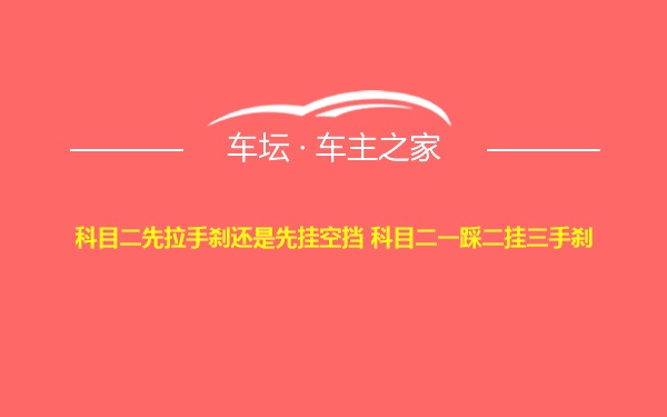 科目二先拉手刹还是先挂空挡 科目二一踩二挂三手刹