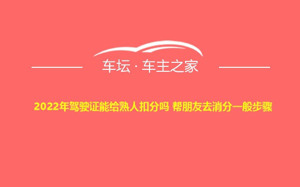 2022年驾驶证能给熟人扣分吗 帮朋友去消分一般步骤