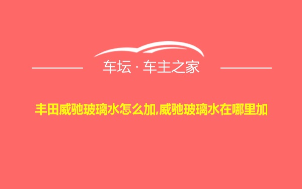 丰田威驰玻璃水怎么加,威驰玻璃水在哪里加