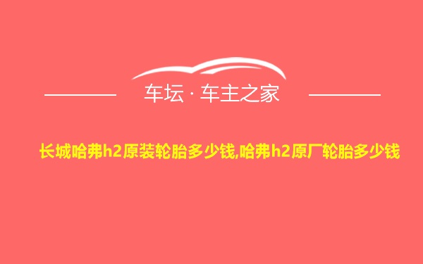 长城哈弗h2原装轮胎多少钱,哈弗h2原厂轮胎多少钱