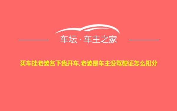 买车挂老婆名下我开车,老婆是车主没驾驶证怎么扣分