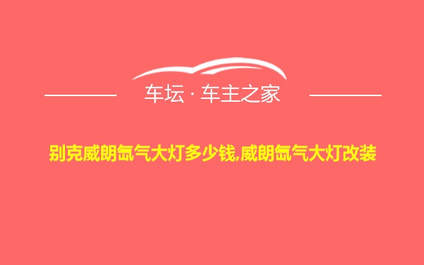 别克威朗氙气大灯多少钱,威朗氙气大灯改装