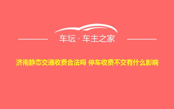 济南静态交通收费合法吗 停车收费不交有什么影响