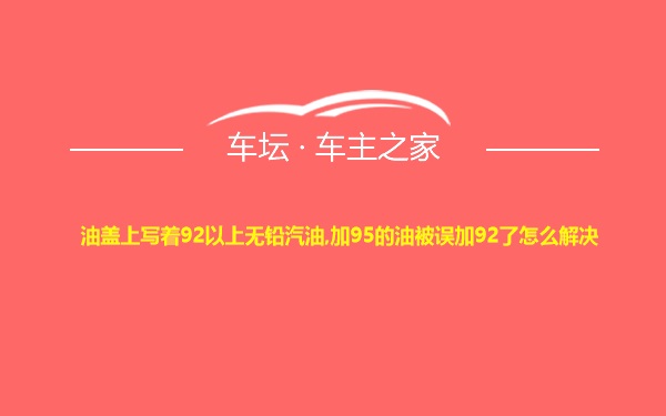 油盖上写着92以上无铅汽油,加95的油被误加92了怎么解决