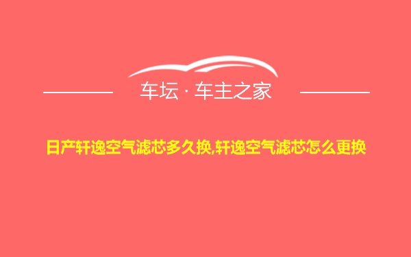 日产轩逸空气滤芯多久换,轩逸空气滤芯怎么更换