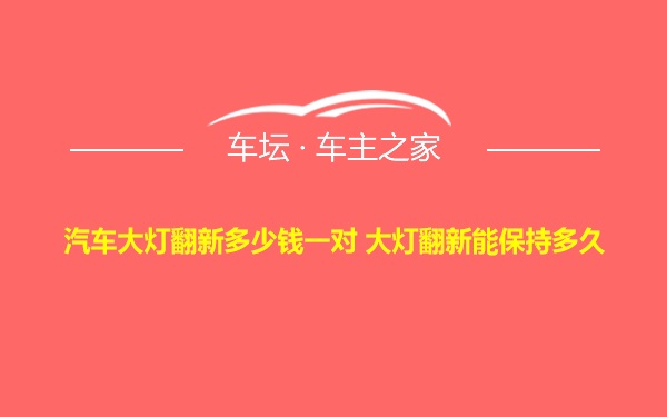 汽车大灯翻新多少钱一对 大灯翻新能保持多久