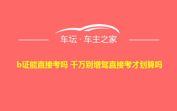 b证能直接考吗 千万别增驾直接考才划算吗