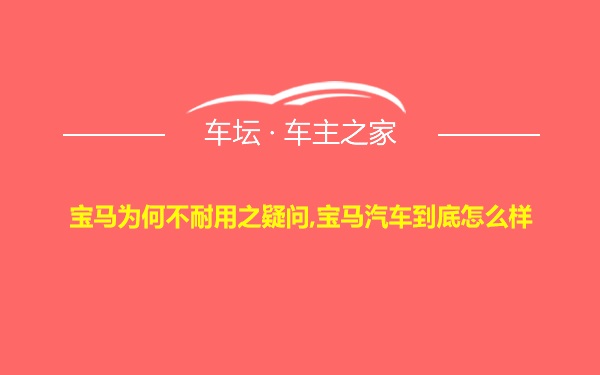 宝马为何不耐用之疑问,宝马汽车到底怎么样