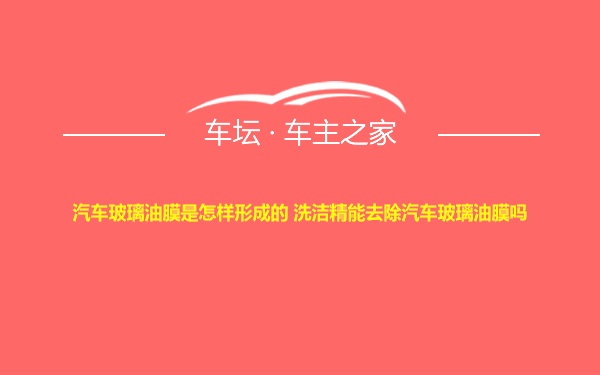 汽车玻璃油膜是怎样形成的 洗洁精能去除汽车玻璃油膜吗