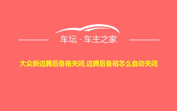 大众新迈腾后备箱关闭,迈腾后备箱怎么自动关闭