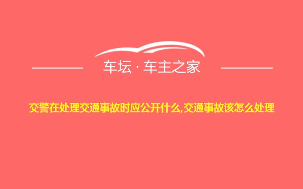 交警在处理交通事故时应公开什么,交通事故该怎么处理