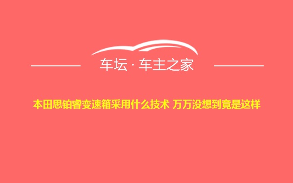 本田思铂睿变速箱采用什么技术 万万没想到竟是这样