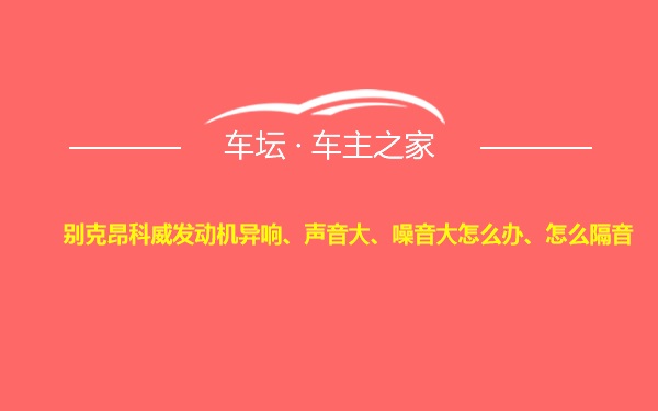 别克昂科威发动机异响、声音大、噪音大怎么办、怎么隔音