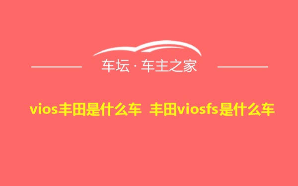 vios丰田是什么车 丰田viosfs是什么车