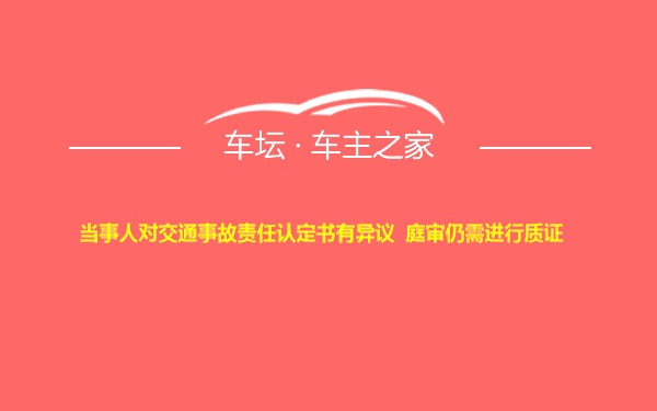 ​当事人对交通事故责任认定书有异议  庭审仍需进行质证