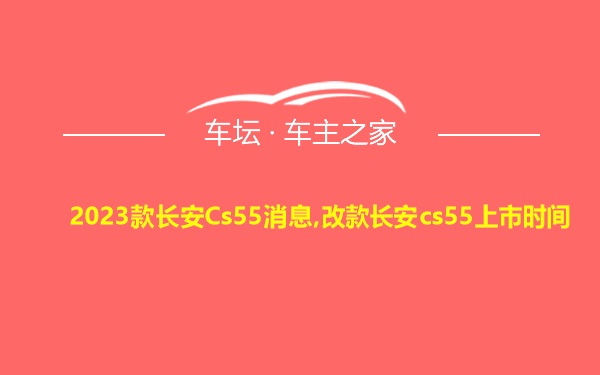 2023款长安Cs55消息,改款长安cs55上市时间