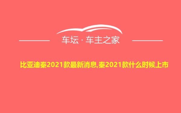 比亚迪秦2021款最新消息,秦2021款什么时候上市