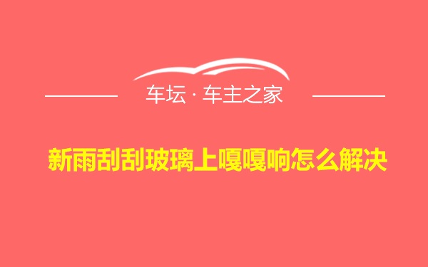 新雨刮刮玻璃上嘎嘎响怎么解决