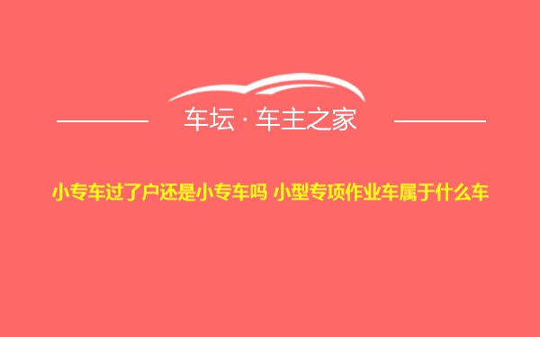 小专车过了户还是小专车吗 小型专项作业车属于什么车