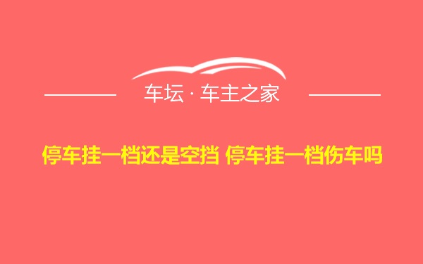 停车挂一档还是空挡 停车挂一档伤车吗