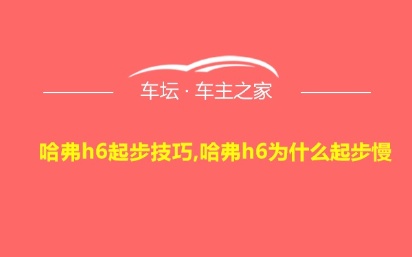 哈弗h6起步技巧,哈弗h6为什么起步慢