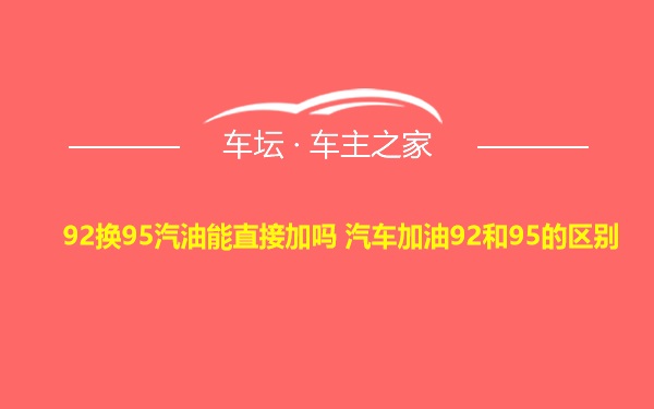 92换95汽油能直接加吗 汽车加油92和95的区别