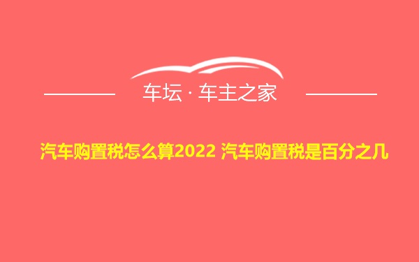 汽车购置税怎么算2022 汽车购置税是百分之几