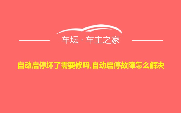 自动启停坏了需要修吗,自动启停故障怎么解决