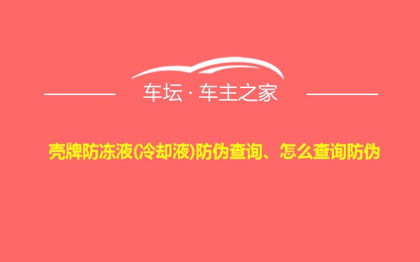 壳牌防冻液(冷却液)防伪查询、怎么查询防伪