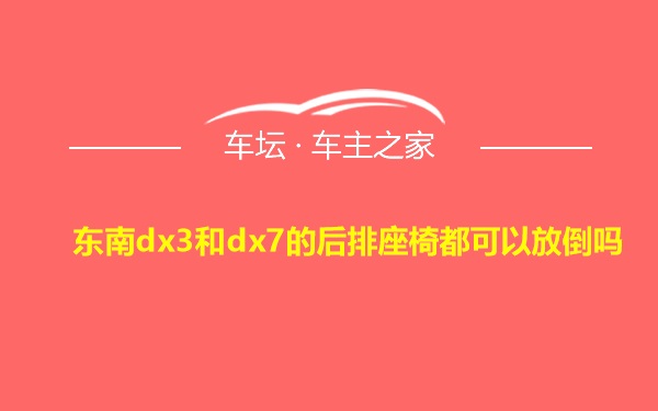 东南dx3和dx7的后排座椅都可以放倒吗