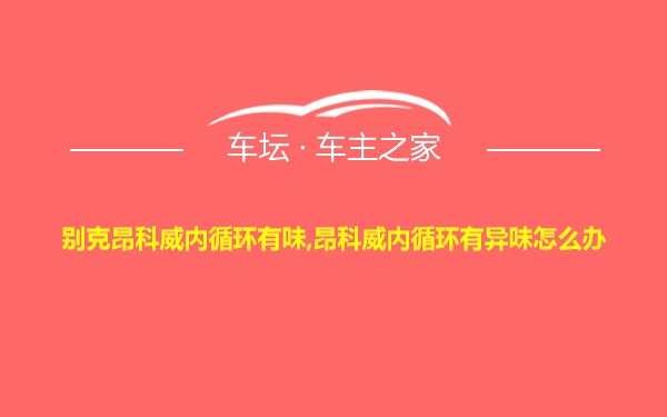 别克昂科威内循环有味,昂科威内循环有异味怎么办