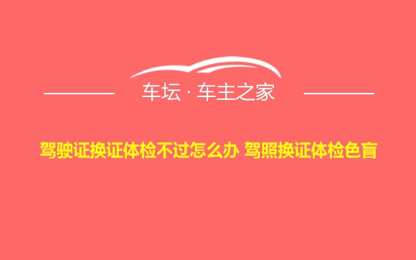 驾驶证换证体检不过怎么办 驾照换证体检色盲