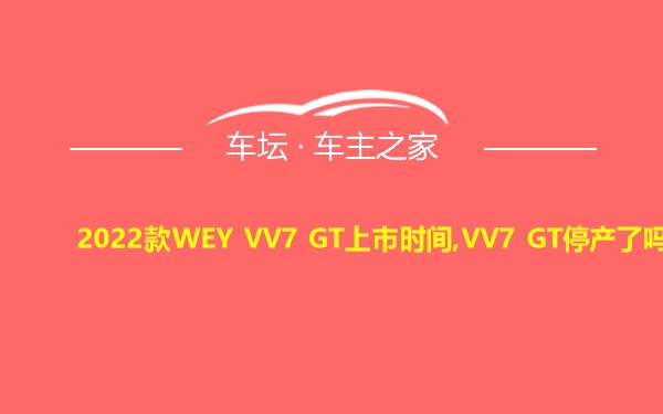 2022款WEY VV7 GT上市时间,VV7 GT停产了吗