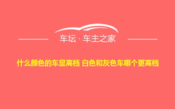 什么颜色的车显高档 白色和灰色车哪个更高档