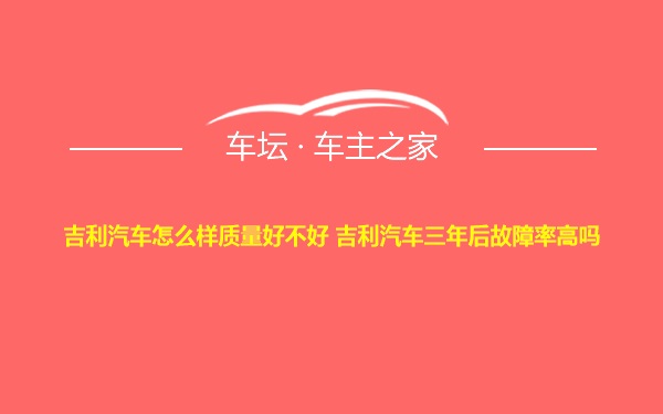 吉利汽车怎么样质量好不好 吉利汽车三年后故障率高吗