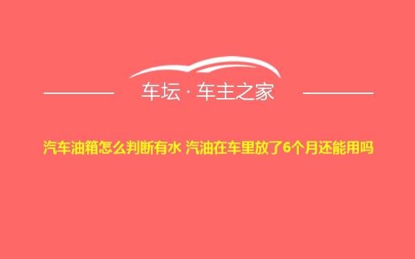 汽车油箱怎么判断有水 汽油在车里放了6个月还能用吗