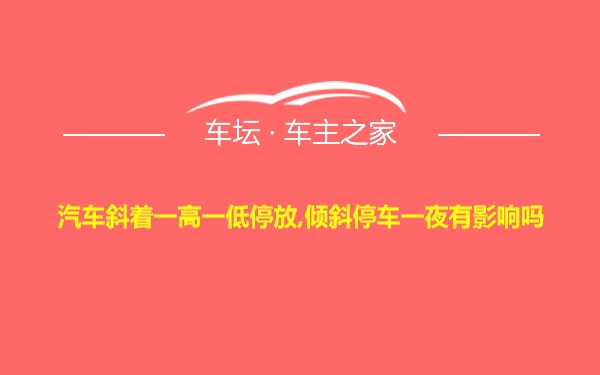 汽车斜着一高一低停放,倾斜停车一夜有影响吗