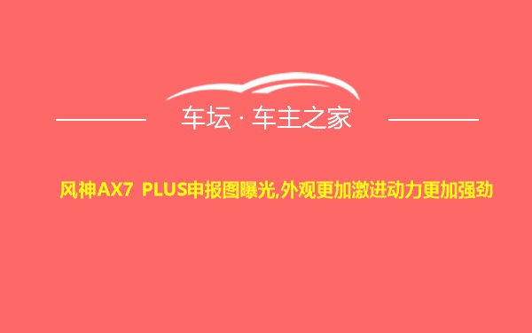 风神AX7 PLUS申报图曝光,外观更加激进动力更加强劲