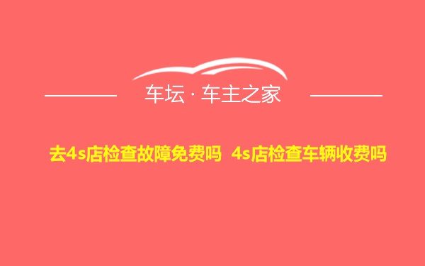 去4s店检查故障免费吗 4s店检查车辆收费吗