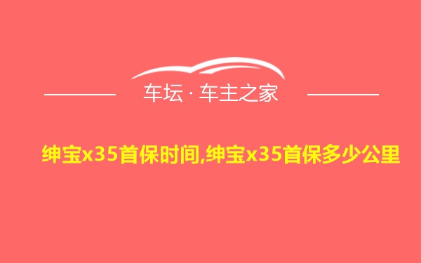 绅宝x35首保时间,绅宝x35首保多少公里