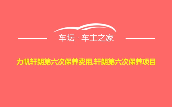 力帆轩朗第六次保养费用,轩朗第六次保养项目