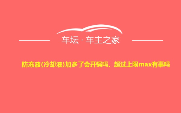 防冻液(冷却液)加多了会开锅吗、超过上限max有事吗