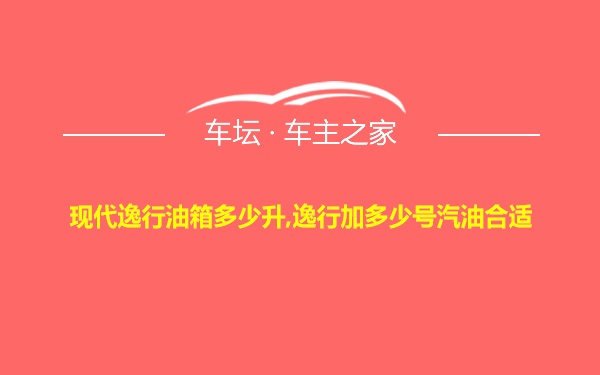 现代逸行油箱多少升,逸行加多少号汽油合适