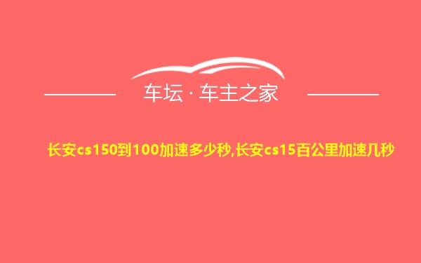 长安cs150到100加速多少秒,长安cs15百公里加速几秒